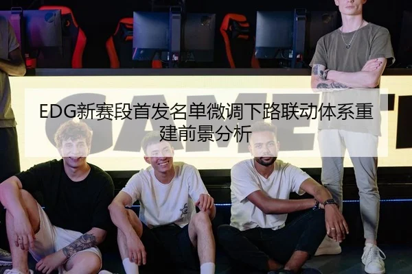 EDG新赛段首发名单微调下路联动体系重建前景分析